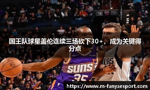 国王队球星盖伦连续三场砍下30+,成为关键得分点